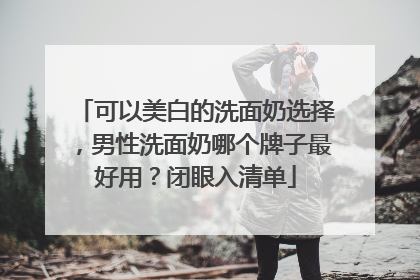 可以美白的洗面奶选择，男性洗面奶哪个牌子最好用？闭眼入清单