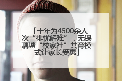 十年为4500余人次“排忧解难”，无锡藕塘“校家社”共育模式让家长受惠