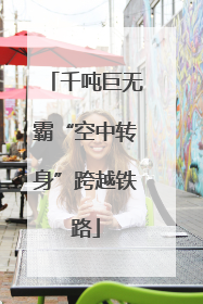 千吨巨无霸“空中转身”跨越铁路