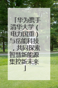 华为携手清华大学（电力国重）与岳能科技，共同探索智慧新能源集控新未来