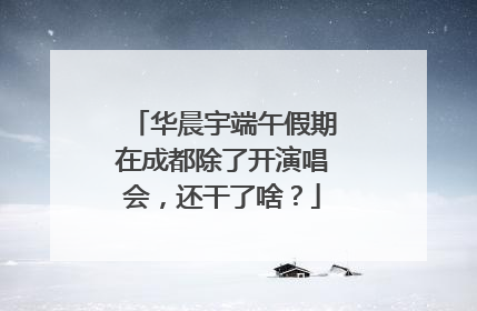 华晨宇端午假期在成都除了开演唱会，还干了啥？