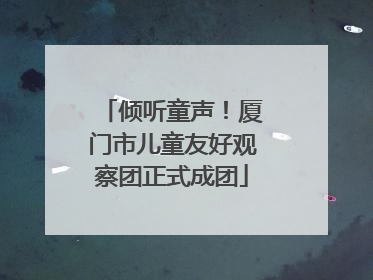 倾听童声！厦门市儿童友好观察团正式成团