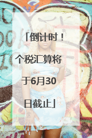 倒计时！个税汇算将于6月30日截止