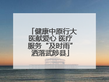 健康中原行大医献爱心 医疗服务“及时雨”洒落武陟县