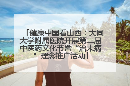 健康中国看山西：大同大学附属医院开展第二届中医药文化节暨“治未病”理念推广活动