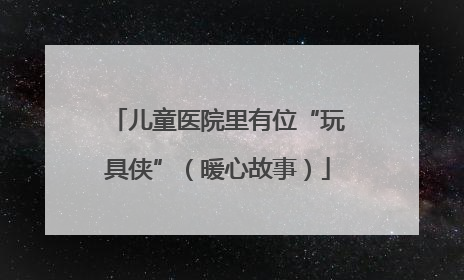 儿童医院里有位“玩具侠”（暖心故事）