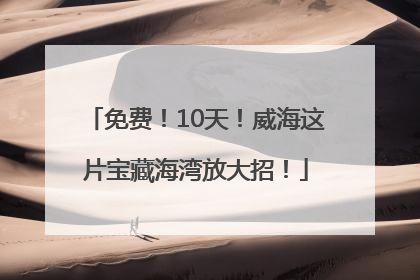 免费！10天！威海这片宝藏海湾放大招！