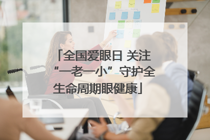 全国爱眼日 关注“一老一小”守护全生命周期眼健康