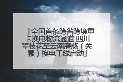 全国首条跨省跨境重卡换电物流通道 四川攀枝花至云南磨憨（关累）换电干线启动