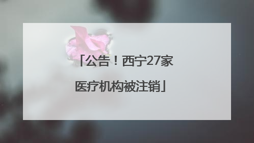 公告！西宁27家医疗机构被注销