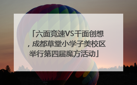 六面竞速VS千面创想，成都草堂小学子美校区举行第四届魔方活动