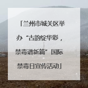 兰州市城关区举办“古韵绽华彩，禁毒谱新篇”国际禁毒日宣传活动