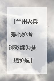 兰州老兵爱心护考 迷彩绿为梦想护航