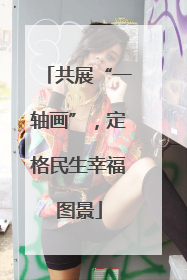 共展“一轴画”，定格民生幸福图景