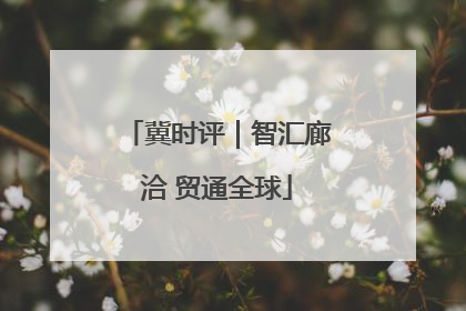 冀时评｜智汇廊洽 贸通全球