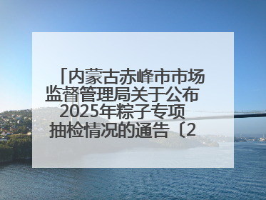内蒙古赤峰市市场监督管理局关于公布2025年粽子专项抽检情况的通告〔2025〕7号