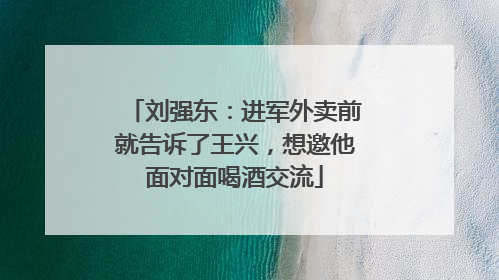 刘强东：进军外卖前就告诉了王兴，想邀他面对面喝酒交流