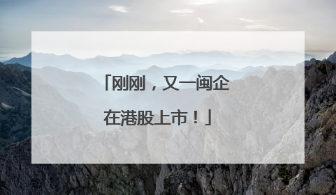 刚刚，又一闽企在港股上市！