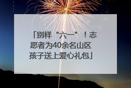 别样“六一”！志愿者为40余名山区孩子送上爱心礼包