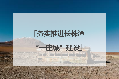 务实推进长株潭“一座城”建设