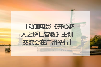 动画电影《开心超人之逆世营救》主创交流会在广州举行