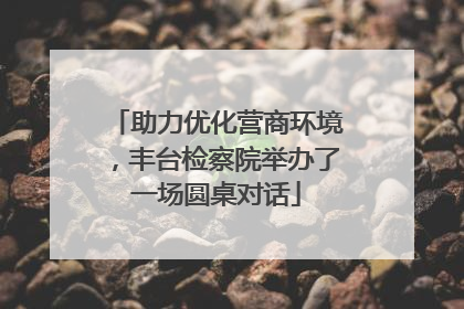 助力优化营商环境，丰台检察院举办了一场圆桌对话