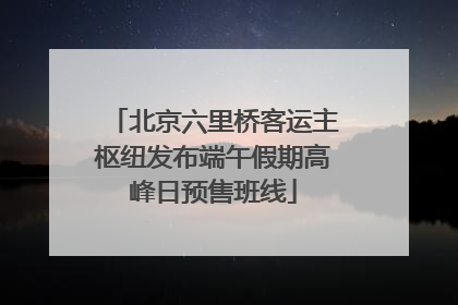 北京六里桥客运主枢纽发布端午假期高峰日预售班线