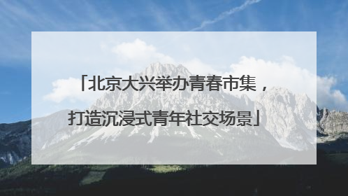 北京大兴举办青春市集，打造沉浸式青年社交场景