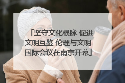 坚守文化根脉 促进文明互鉴 伦理与文明国际会议在南京开幕