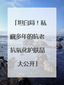 坦白局！私藏多年的抗老抗氧化护肤品大公开