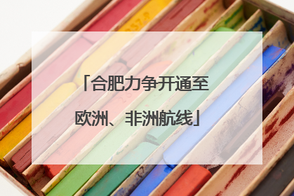 合肥力争开通至欧洲、非洲航线