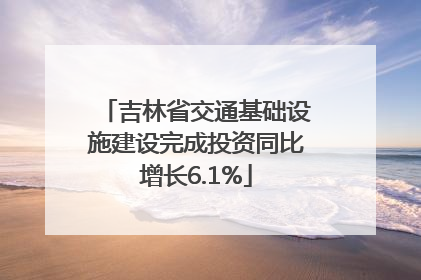 吉林省交通基础设施建设完成投资同比增长6.1%
