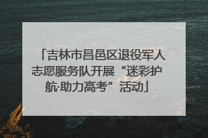 吉林市昌邑区退役军人志愿服务队开展“迷彩护航·助力高考”活动