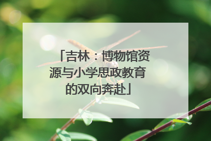 吉林：博物馆资源与小学思政教育的双向奔赴