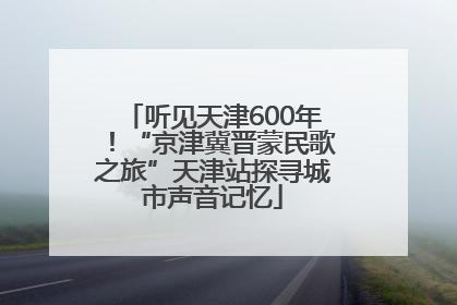听见天津600年！“京津冀晋蒙民歌之旅”天津站探寻城市声音记忆