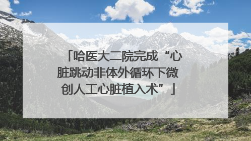 哈医大二院完成“心脏跳动非体外循环下微创人工心脏植入术”