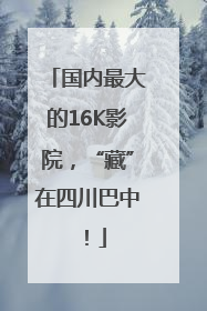 国内最大的16K影院，“藏”在四川巴中！