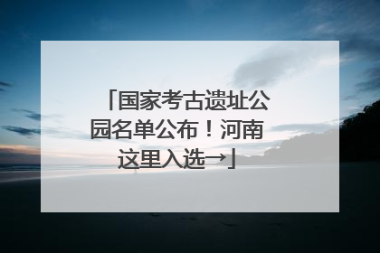 国家考古遗址公园名单公布！河南这里入选→