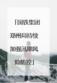 国铁集团郑州局持续加强汛期风险防控