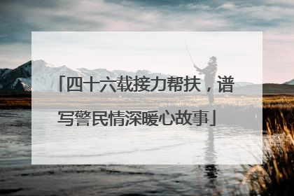 四十六载接力帮扶，谱写警民情深暖心故事