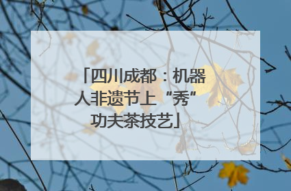四川成都：机器人非遗节上“秀”功夫茶技艺