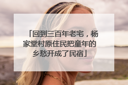 回到三百年老宅，杨家堂村原住民把童年的乡愁开成了民宿
