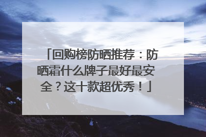 回购榜防晒推荐：防晒霜什么牌子最好最安全？这十款超优秀！