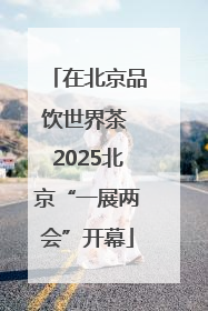 在北京品饮世界茶 2025北京“一展两会”开幕