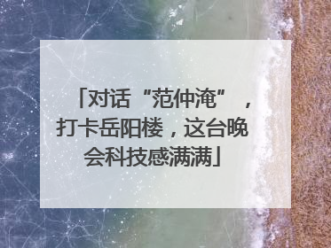 对话“范仲淹”，打卡岳阳楼，这台晚会科技感满满