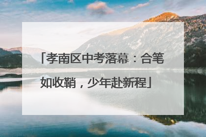 孝南区中考落幕：合笔如收鞘，少年赴新程