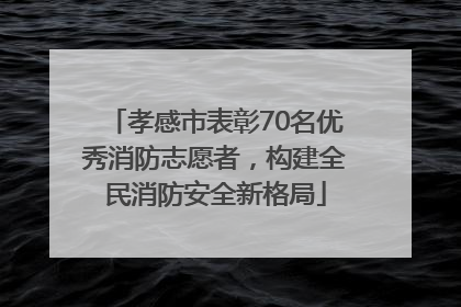 孝感市表彰70名优秀消防志愿者，构建全民消防安全新格局