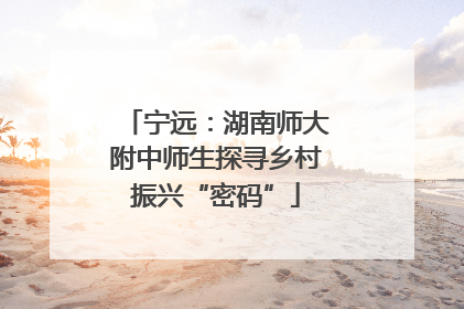宁远：湖南师大附中师生探寻乡村振兴“密码”