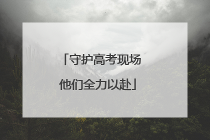 守护高考现场 他们全力以赴