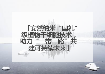 安然纳米“国礼”级植物干细胞技术，助力“一带一路”共建可持续未来